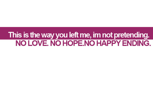 “This is the way you left me, i’m not pretending. No love. No hope. No happy ending.” 