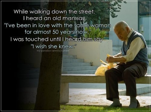 Enquanto caminhava pela rua, ouvi um senhor dizer: “Eu estive apaixonado pela mesma mulher por quase 50 anos.” Fiquei tocado, até que ouvi ele dizer: “Eu queria que ela soubesse”.