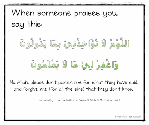 Du&#8217;a when someone praises you.
O Allah, please don&#8217;t punush me for what they have said, and forgive me (for all the sins) that they don&#8217;t know.
[Narrated by Imam al-Bukhari in Sahih Al Adab Al Mufrad no 585]