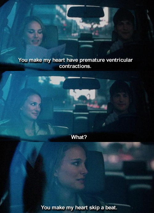 Emma: You make my heart have premature ventricular contractions Adam: What? Emma: You make my heart skip a beat. - No Strings Attached