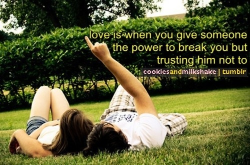 quotes about trusting. Love is when you give someone the power to break you but trusting him not to