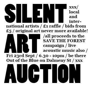 Silent Art Auction!
Fri 23rd Sept, 6.30 - 10pmOut of the Blue Drill Hall, Dalmeny St

Over 30 local and international artists are donating their work to a charity art auction in support of SAVE THE FOREST. This campaign is part of a large scale fundraising drive to allow The Forest Cafe to buy 3 Bristo Place. The event is being held at Out Of The Blue Drill Hall in Leith on Friday September 23rd from 6:30-10:00pm. This is an incredible opportunity for everyone to not only view fine art, but to take it home at the end of the night. With raffle tickets for £1 and opening bids on all pieces at £5, original art has never been more available to the public. Entry is free with live acoustic sets by surprise special guests. This unique event further highlights how The Forest strives to bring our community together.
