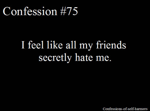 I feel like all my friends secretly hate me.